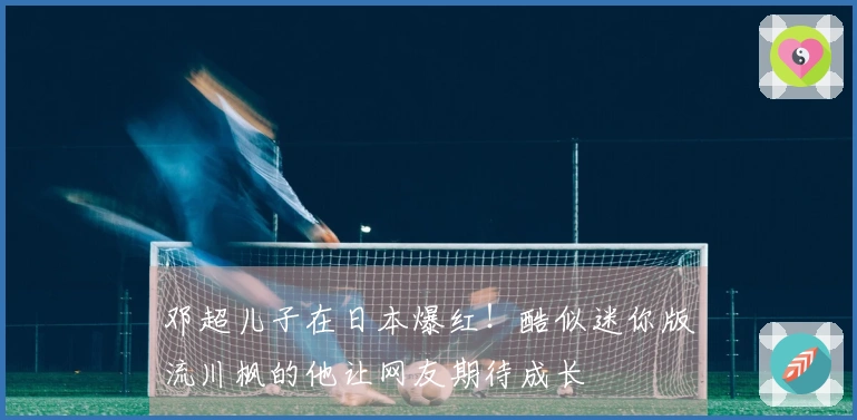 邓超儿子在日本爆红！酷似迷你版流川枫的他让网友期待成长