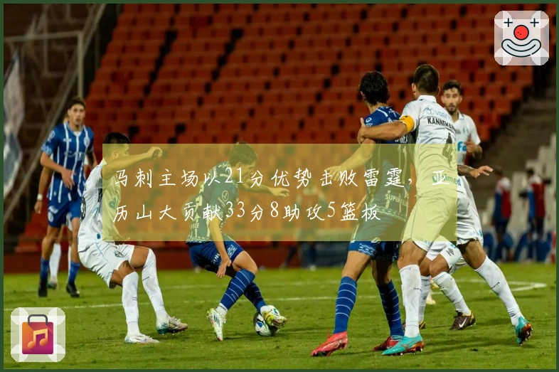 马刺主场以21分优势击败雷霆，亚历山大贡献33分8助攻5篮板