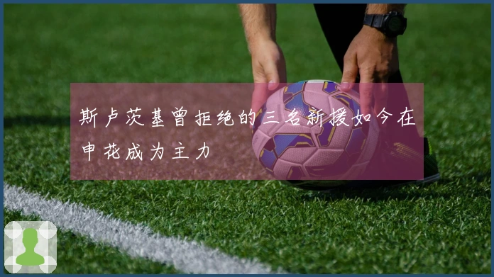斯卢茨基曾拒绝的三名新援如今在申花成为主力