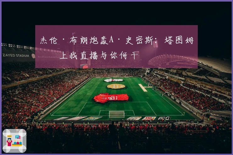 杰伦·布朗炮轰A·史密斯：塔图姆不上我直播与你何干