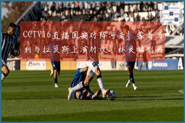 CCTV16直播国安对阵河南！蒙哥马利与拉莫斯上演对攻！林良铭别再踢右路了