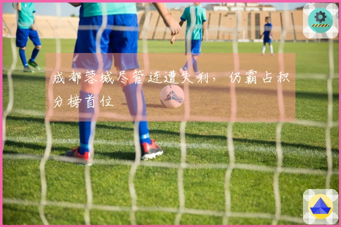 成都蓉城尽管连遭失利，仍霸占积分榜首位